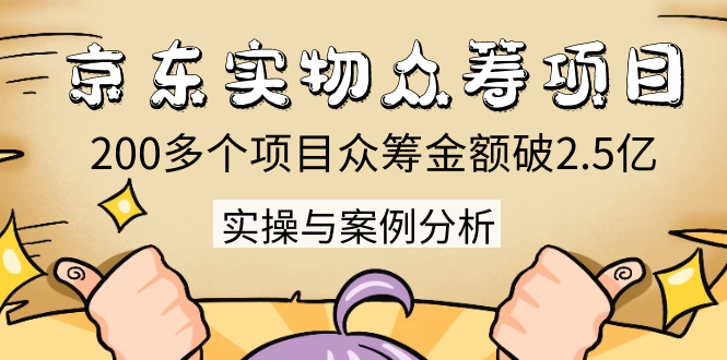 京东实物众筹项目：200多个项目众筹金额破2.5亿，实操与案例分析（4节课）-优才资源站