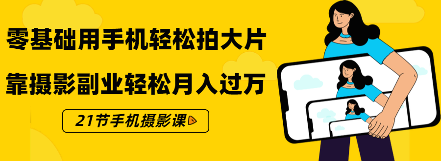 零基础用手机轻松拍大片，靠摄影副业轻松月入过万（21节手机摄影课）-优才资源站