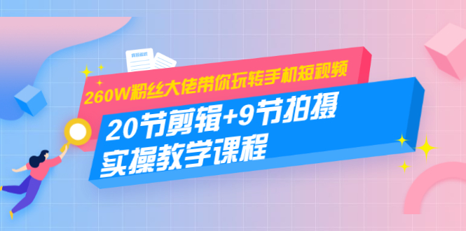 260W粉丝大佬带你玩转手机短视频：20节剪辑+9节拍摄 实操教学课程-优才资源站
