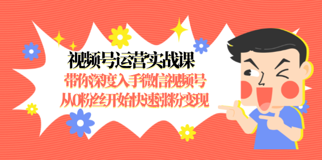 视频号运营实战课，带你深度入手微信视频号1.0，从0粉丝开始快速涨粉变现-优才资源站