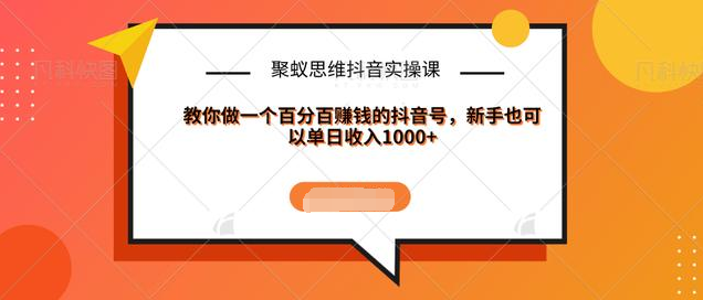 聚蚁思维抖音实操课:教你做一个百分百赚钱的抖音号，新手也可以单日收入1000+-优才资源站