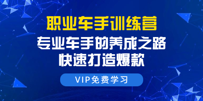 职业车手训练营：专业车手的养成之路，快速打造爆款（8节-无水印直播课）-优才资源站