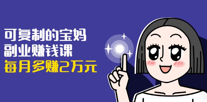 可复制的宝妈副业赚钱课：左手赚这在右手带娃，每月多赚2万元-优才资源站