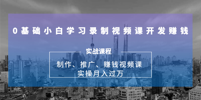 0基础小白学习录制视频课开发赚钱：制作、推广、赚钱视频课 实操月入过万-优才资源站
