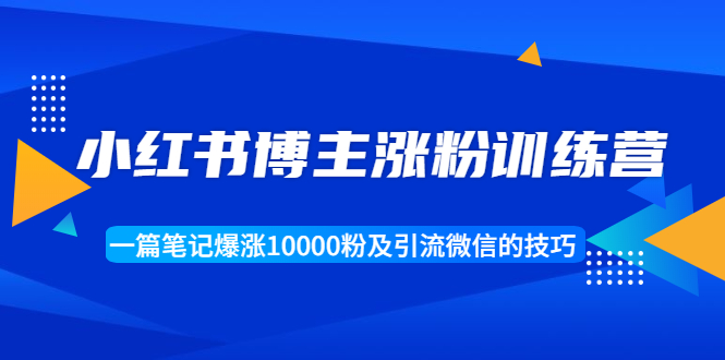 小红书博主涨粉训练营：一篇笔记爆涨10000粉及引流微信的技巧-优才资源站
