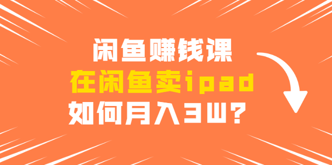 闲鱼赚钱课：在闲鱼卖ipad，如何月入3W？详细操作教程-优才资源站