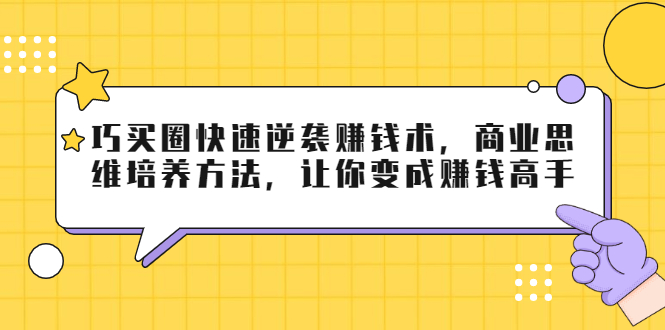 巧买圈快速逆袭赚钱术，商业思维培养方法，让你变成赚钱高手-优才资源站
