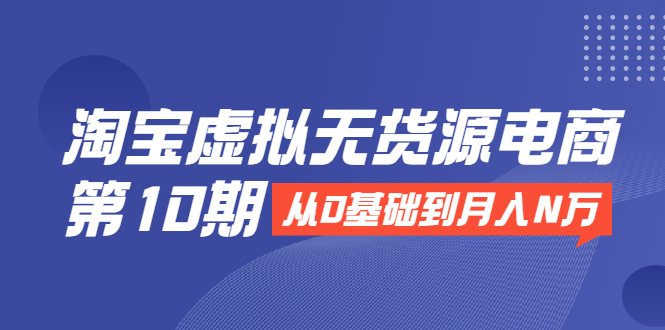 淘宝虚拟无货源电商第10期：从0基础到月入N万，全程实操，可批量操作-优才资源站