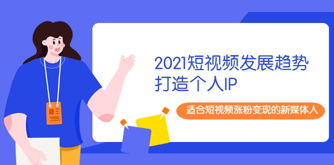 2021短视频发展趋势+打造个人IP，适合短视频涨粉变现的新媒体人-优才资源站