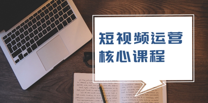 短视频运营核心课程，解决了小白的不懂运营原理的苦恼-优才资源站