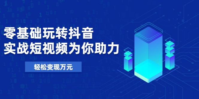 零基础玩转抖音，实战短视频为你助力，轻松变现万元-优才资源站