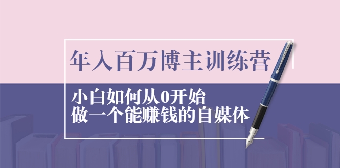 年入百万博主训练营：小白如何从0开始做一个能赚钱的自媒体-优才资源站