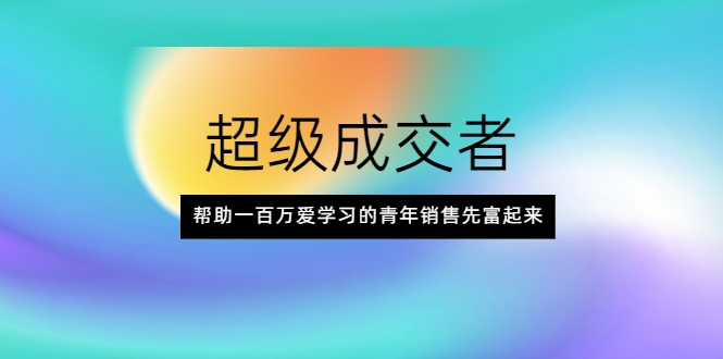 超级成交者，帮助一百万爱学习的青年销售先富起来-优才资源站