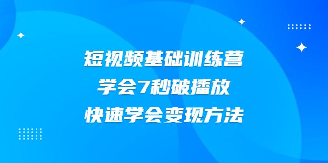 2021短视频基础训练营，学会7秒破播放，快速学会变现方法-优才资源站