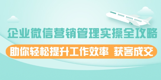 企业微信营销管理实操全攻略，助你轻松提升工作效率 获客成交 价值680元-优才资源站