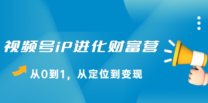 视频号iP进化财富营，从0到1，从定位到变现赚钱（价值1577元）-优才资源站