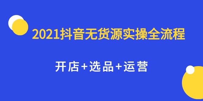 2021抖音无货源实操全流程，开店+选品+运营，全职兼职都可操作-优才资源站
