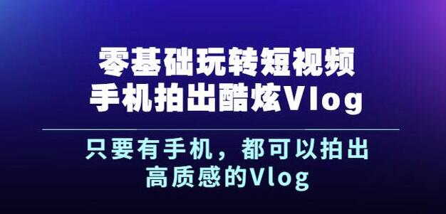 杨精坤零基础玩转短视频手机拍出酷炫Vlog，只要有手机就可以拍出高质感的Vlog-优才资源站