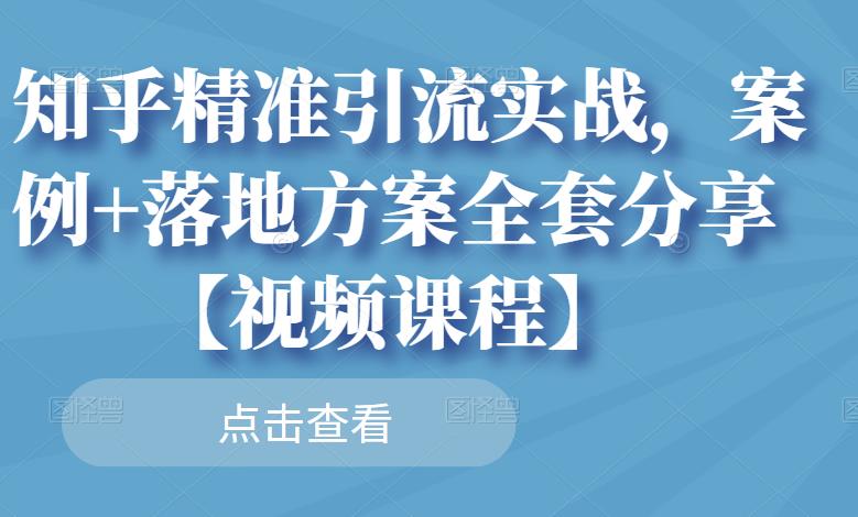 知乎精准引流实战，案例+落地方案全套分享【视频课程】-优才资源站