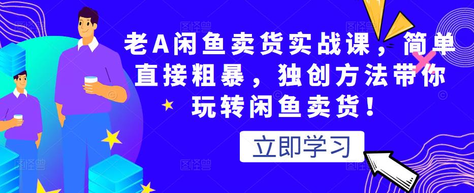 老A闲鱼卖货实战课，简单直接粗暴，独创方法带你玩转闲鱼卖货！-优才资源站