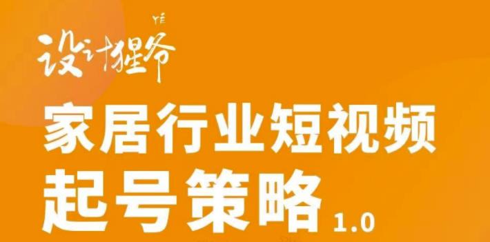 【设计猩爷】家居行业短视频起号策略，家居行业非主流短视频策略课价值4980元-优才资源站