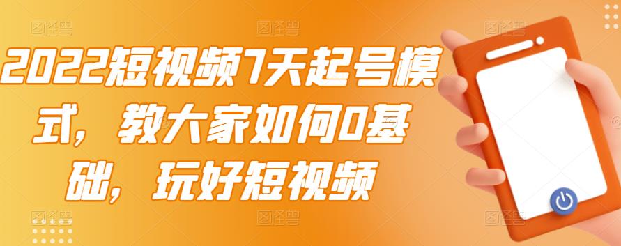 2022短视频7天起号模式，教大家如何0基础，玩好短视频-优才资源站