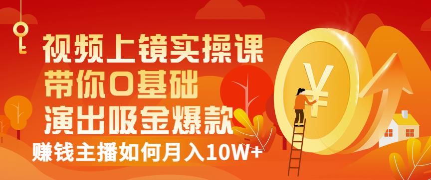 视频上镜实操课：带你0基础演出吸金爆款，赚钱主播如何月入10W+-优才资源站