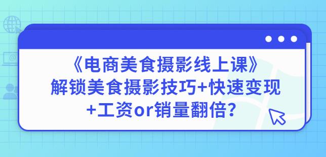 陈飞燕《电商美食摄影线上课》解锁美食摄影技巧+快速变现+工资or销量翻倍-优才资源站