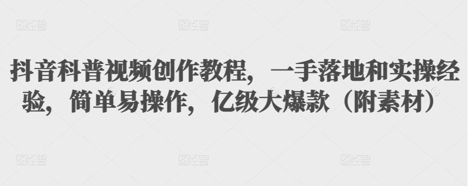 抖音科普视频创作教程，一手落地和实操经验，简单易操作，亿级大爆款（附素材）-优才资源站
