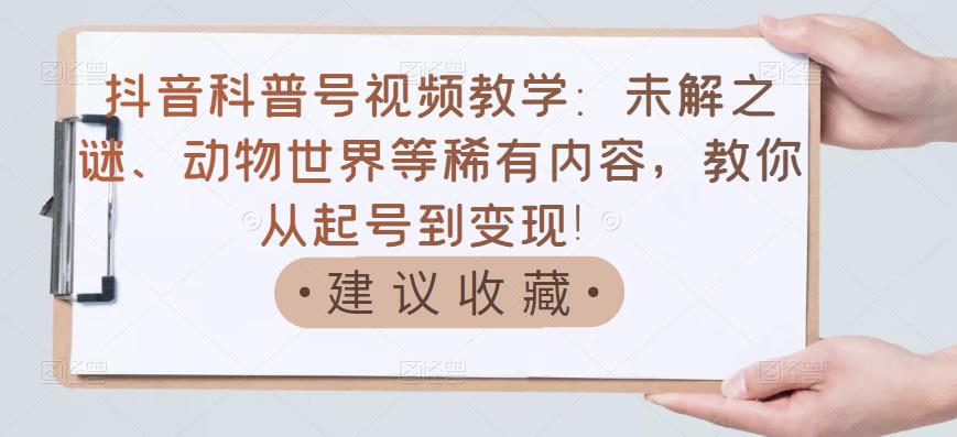 抖音科普号视频教学：未解之谜、动物世界等稀有内容，教你从起号到变现！-优才资源站