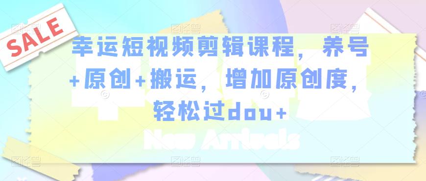 幸运短视频剪辑课程，养号+原创+搬运，增加原创度，轻松过dou+-优才资源站