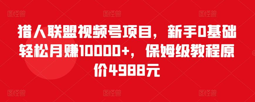 猎人联盟视频号项目，新手0基础轻松月赚10000+，保姆级教程原价4988元-优才资源站