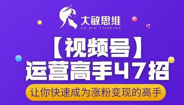 大敏思维-视频号运营高手47招，让你快速成为涨粉变现高手-优才资源站