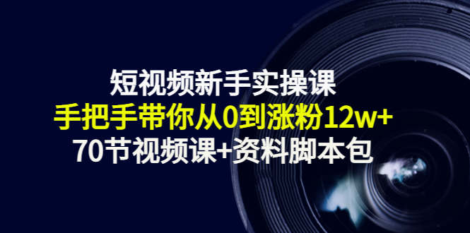短视频新手实操课：手把手带你从0到涨粉12w+（70节视频课+资料脚本包）-优才资源站