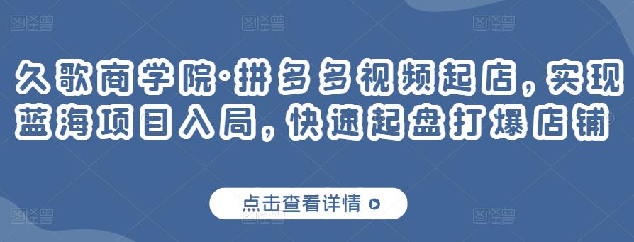 久歌商学院·拼多多视频起店，实现蓝海项目入局，快速起盘打爆店铺-优才资源站