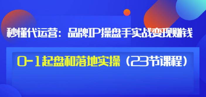 秒懂代运营：品牌IP操盘手实战赚钱，0-1起盘和落地实操（23节课程）价值199-优才资源站