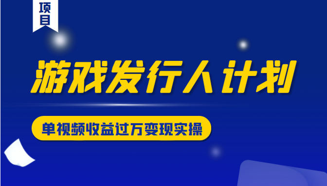 游戏发行人计划变现实操项目，单视频收益过万（34节视频课）-优才资源站