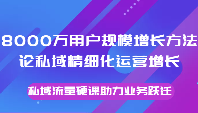 8000万用户规模增长方法论私域精细化运营增长，私域流量硬课助力业务跃迁-优才资源站
