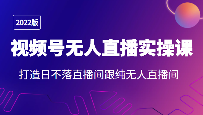 2022年视频号无人直播实操课，打造日不落直播间跟纯无人直播间-优才资源站