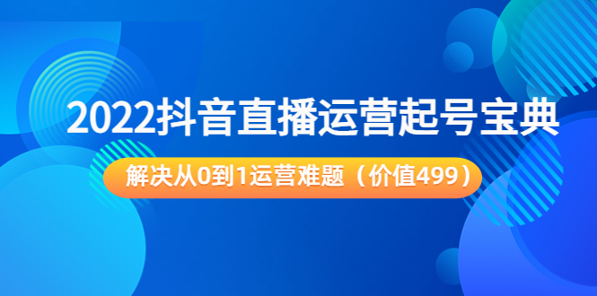 2022抖音直播运营起号宝典：解决从0到1运营难题（价值499元）-优才资源站