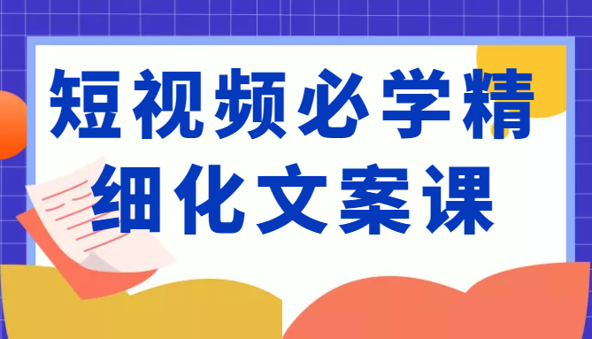 短视频必学精细化文案课，提升你的内容创作能力、升级迭代能力和变现力（价值333元）-优才资源站