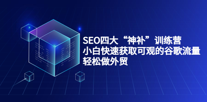 SEO四大“神补”训练营，小白快速获取可观的谷歌流量，轻松做外贸-优才资源站