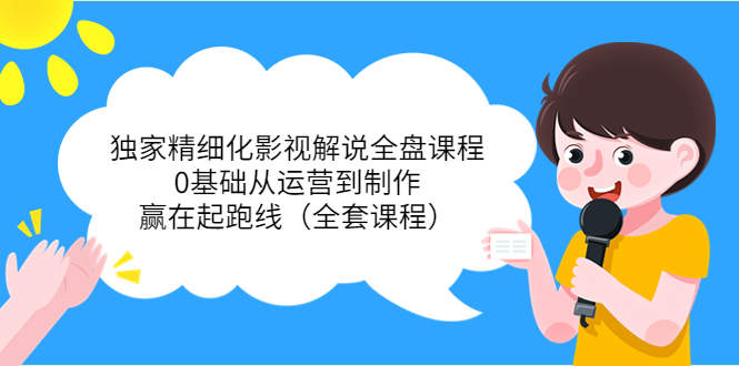 独家精细化影视解说全盘课程，0基础从运营到制作，赢在起跑线（全套课程）-优才资源站