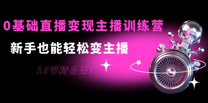 0基础直播变现主播训练营：新手也能轻松变主播，15节精品课-优才资源站