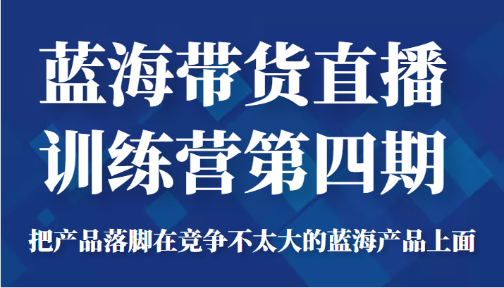 蓝海带货直播训练营第四期，把产品落脚在竞争不太大的蓝海产品上面（价值4980元）-优才资源站