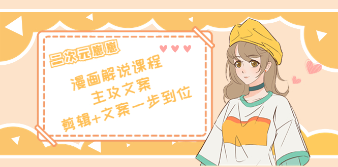 二次元·漫画解说课程——主攻文案，剪辑+文案一步到位（价值599元）-优才资源站
