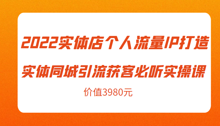 2022实体店个人流量IP打造实体同城引流获客必听实操课，61节完整版（价值3980元）-优才资源站