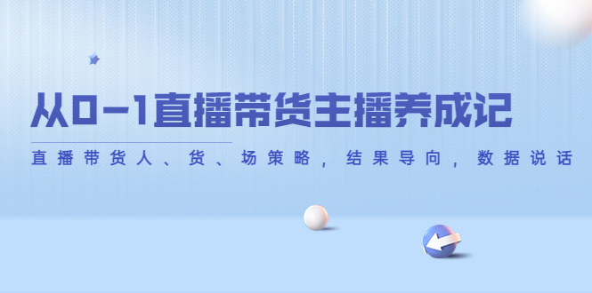 从0-1直播带货主播养成记，直播带货人、货、场策略，结果导向，数据说话-优才资源站