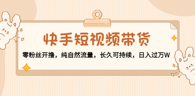 快手短视频带货：零粉丝开撸，纯自然流量，长久可持续，日入过万W-优才资源站