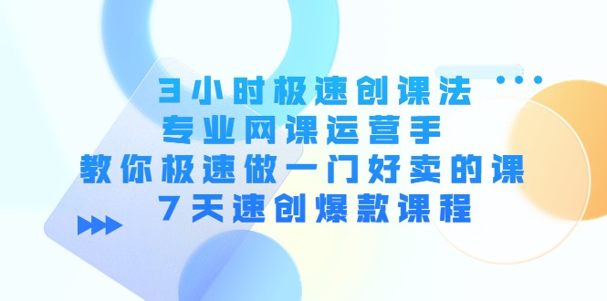 3小时极速创课法，专业网课运营手 教你极速做一门好卖的课 7天速创爆款课程-优才资源站